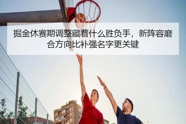 掘金休赛期调整藏着什么胜负手，新阵容磨合方向比补强名字更关键