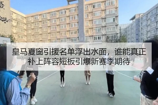 皇马夏窗引援名单浮出水面，谁能真正补上阵容短板引爆新赛季期待